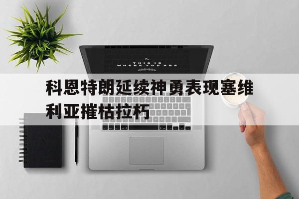 九游官网下载app下载-包含科恩特朗延续神勇表现塞维利亚摧枯拉朽的词条  第1张